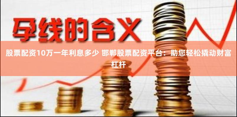 股票配資10萬一年利息多少 邯鄲股票配資平臺：助您輕松撬動財富杠桿