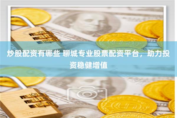 炒股配資有哪些 聊城專業(yè)股票配資平臺(tái)，助力投資穩(wěn)健增值