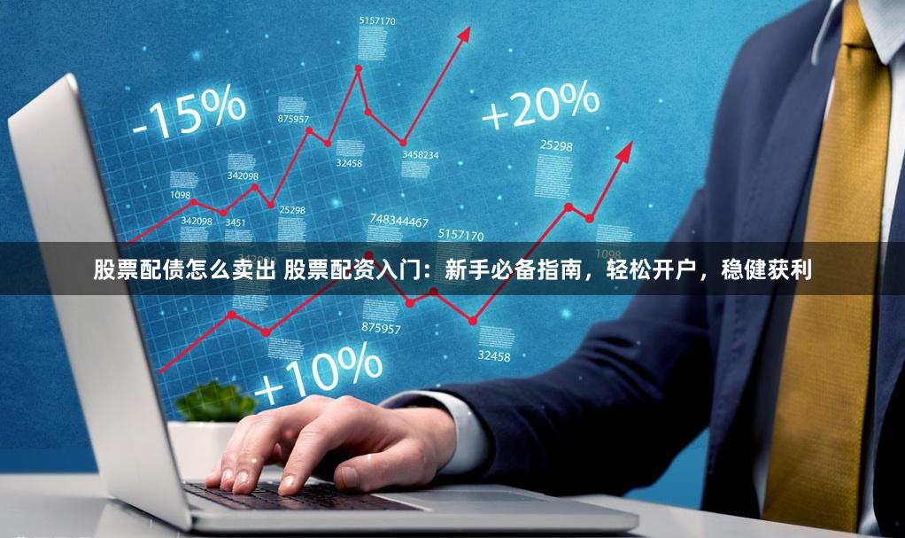 股票配債怎么賣出 股票配資入門：新手必備指南，輕松開戶，穩(wěn)健獲利