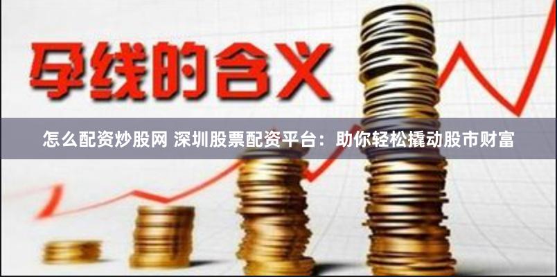 怎么配資炒股網(wǎng) 深圳股票配資平臺(tái)：助你輕松撬動(dòng)股市財(cái)富