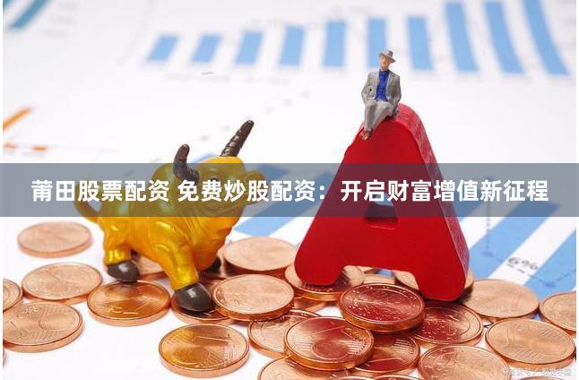 莆田股票配資 免費(fèi)炒股配資：開啟財(cái)富增值新征程