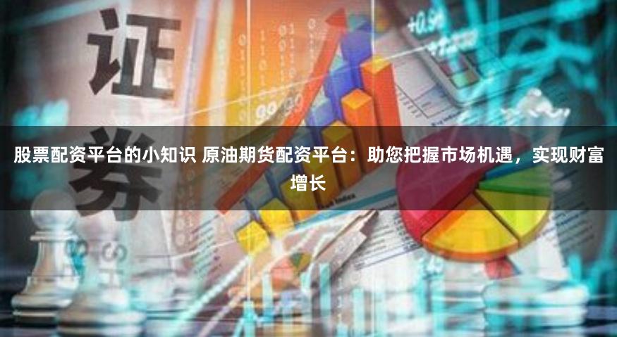 股票配資平臺(tái)的小知識(shí) 原油期貨配資平臺(tái)：助您把握市場(chǎng)機(jī)遇，實(shí)現(xiàn)財(cái)富增長(zhǎng)