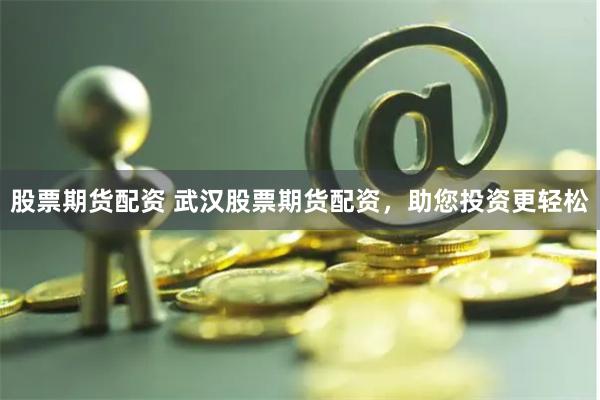 股票期貨配資 武漢股票期貨配資，助您投資更輕松