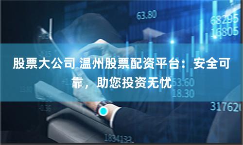 股票大公司 溫州股票配資平臺(tái)：安全可靠，助您投資無(wú)憂