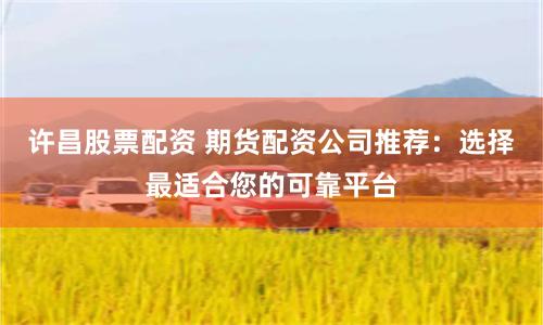 許昌股票配資 期貨配資公司推薦：選擇最適合您的可靠平臺(tái)