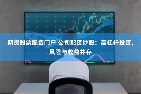 期貨股票配資門戶 公司配資炒股：高杠桿投資，風(fēng)險(xiǎn)與收益并存