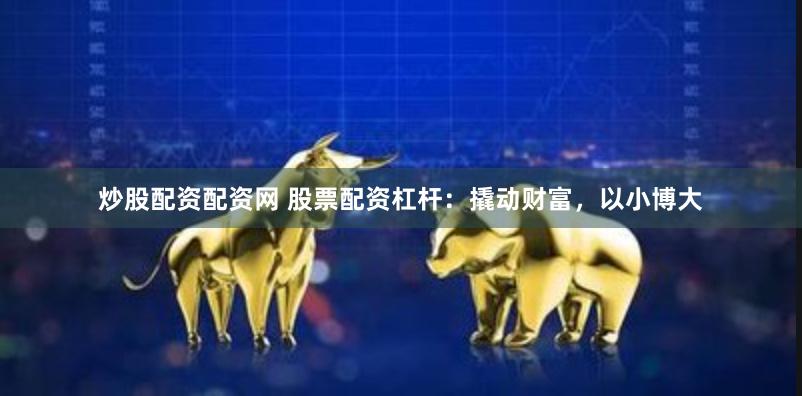 炒股配資配資網(wǎng) 股票配資杠桿：撬動(dòng)財(cái)富，以小博大