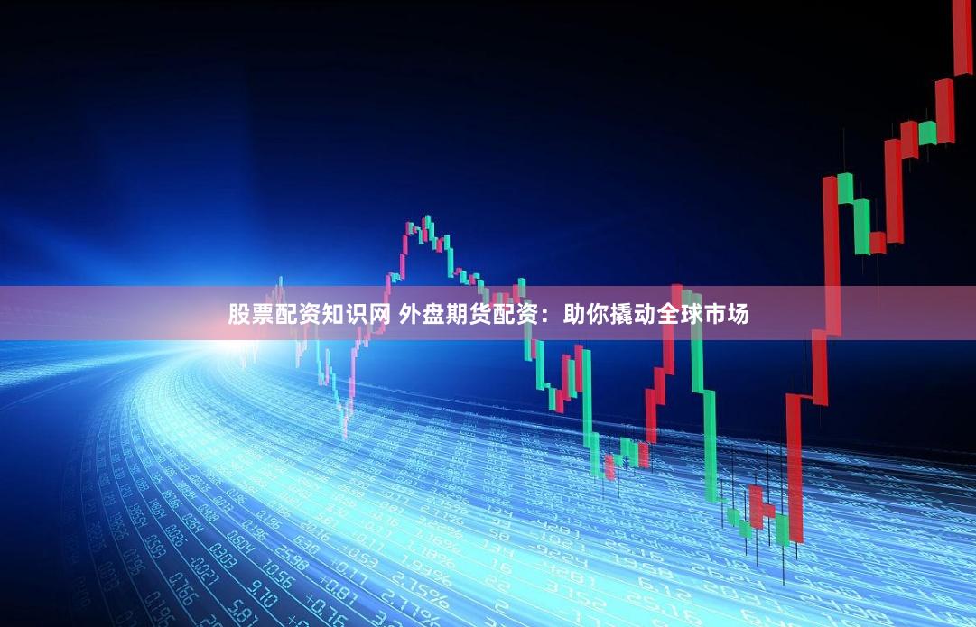 股票配資知識(shí)網(wǎng) 外盤期貨配資：助你撬動(dòng)全球市場(chǎng)