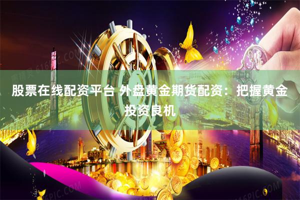 股票在線配資平臺(tái) 外盤黃金期貨配資：把握黃金投資良機(jī)