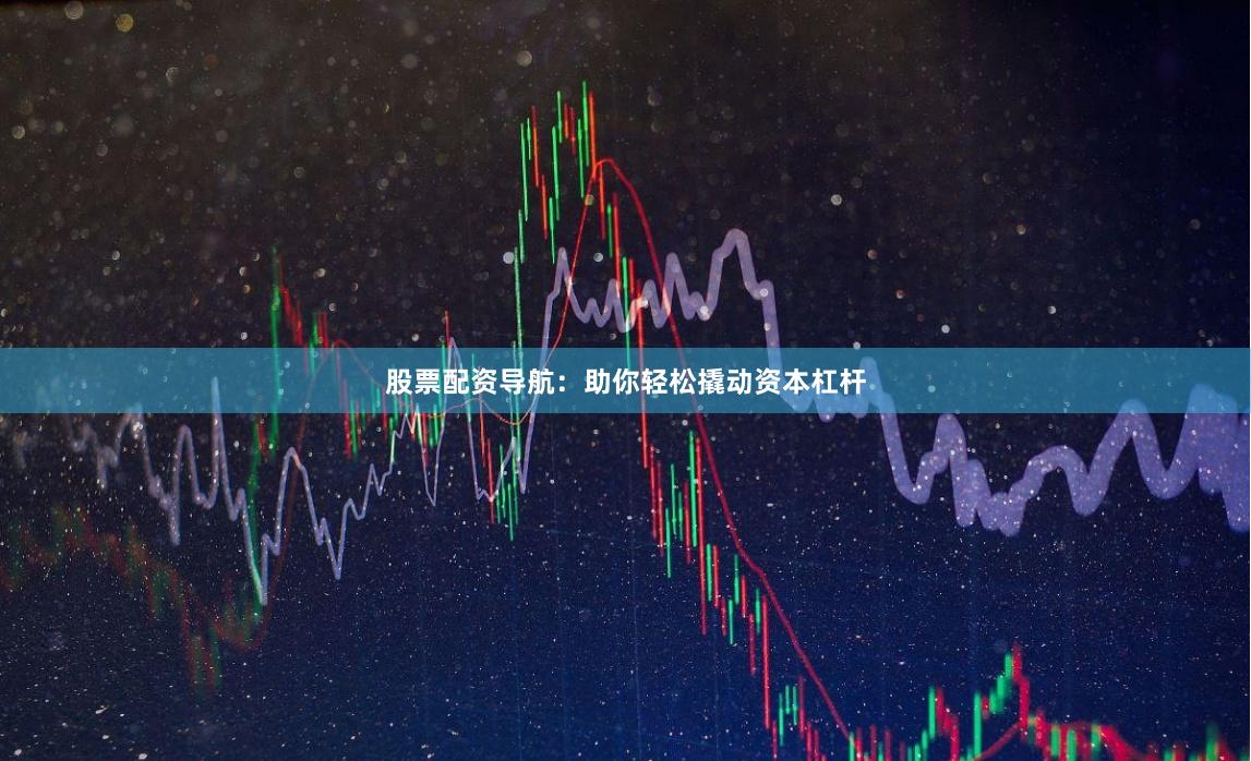 股票配資導(dǎo)航：助你輕松撬動(dòng)資本杠桿