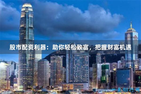 股市配資利器：助你輕松致富，把握財(cái)富機(jī)遇
