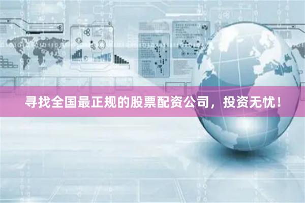 尋找全國最正規的股票配資公司，投資無憂！