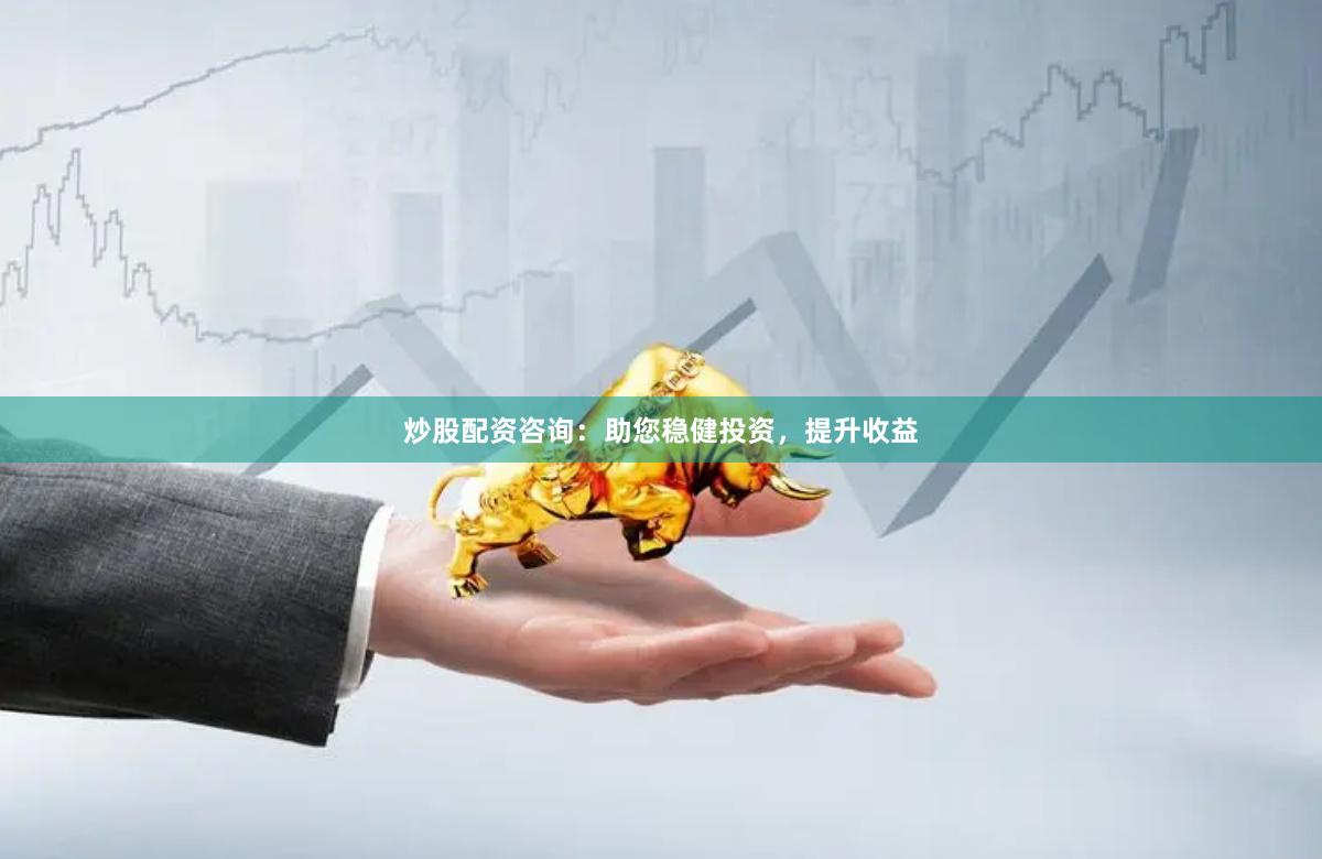 炒股配資咨詢：助您穩健投資，提升收益