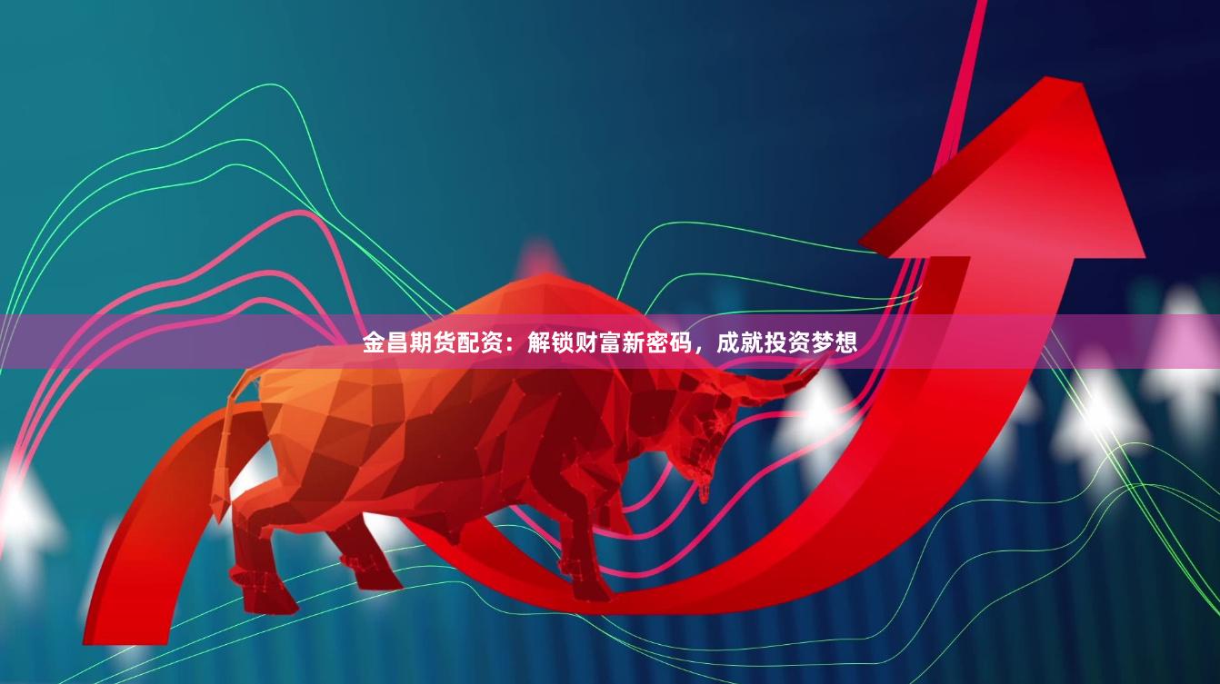 金昌期貨配資：解鎖財富新密碼，成就投資夢想