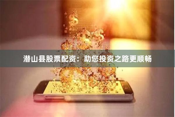 潛山縣股票配資：助您投資之路更順暢