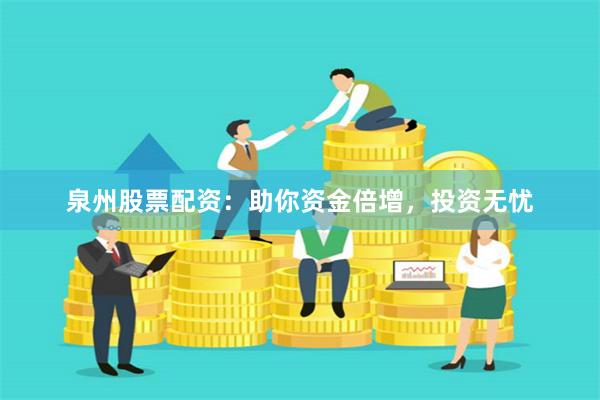 泉州股票配資：助你資金倍增，投資無(wú)憂