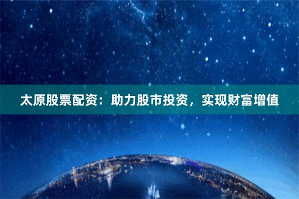 太原股票配資：助力股市投資，實現財富增值