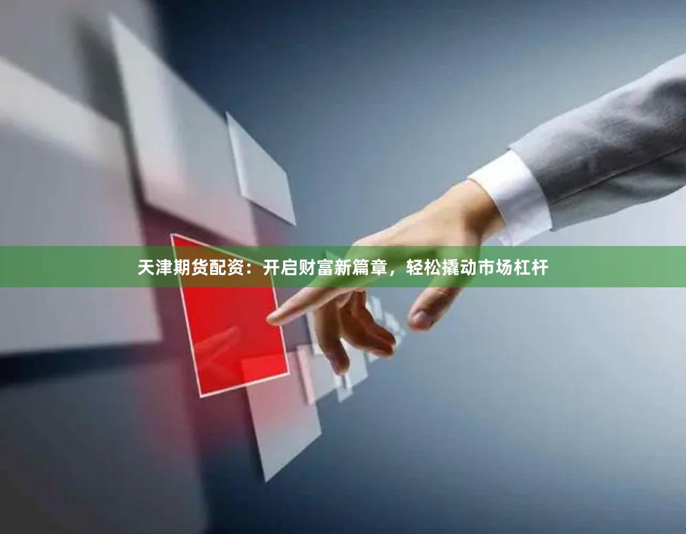天津期貨配資：開啟財富新篇章，輕松撬動市場杠桿