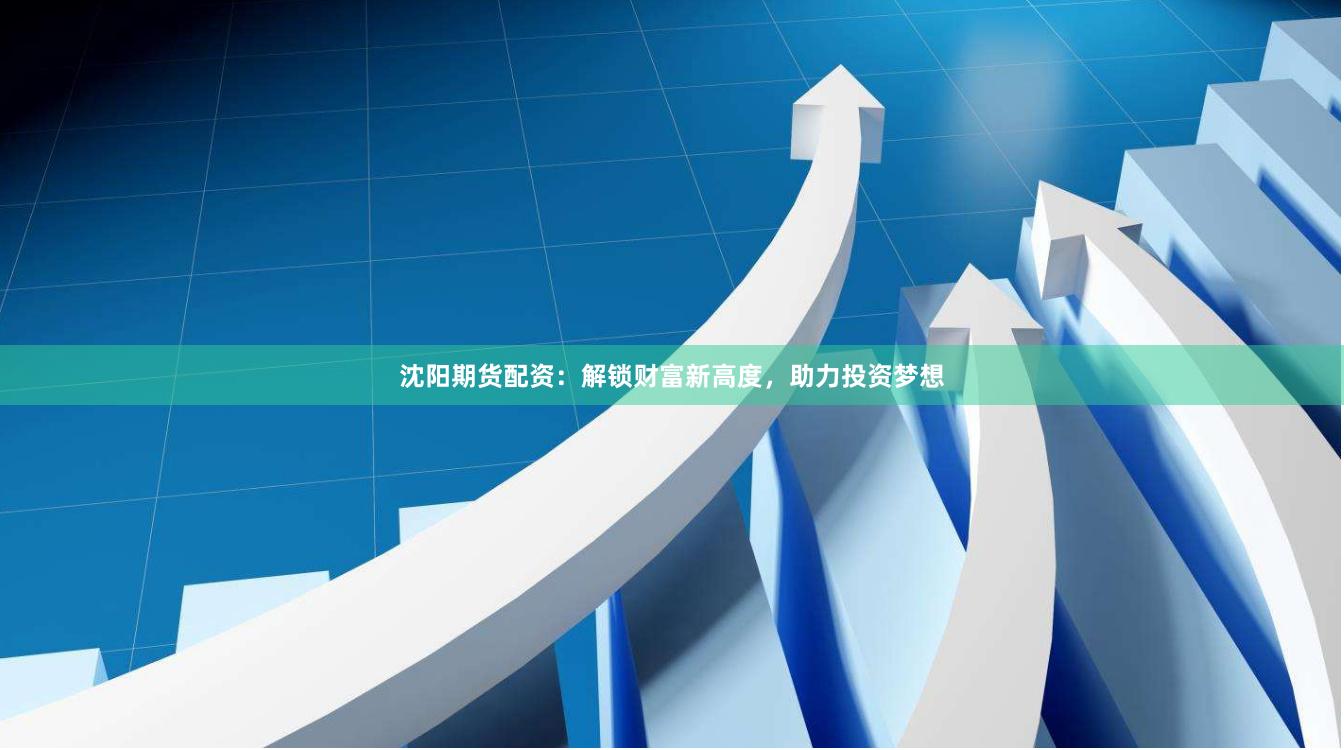沈陽期貨配資：解鎖財富新高度，助力投資夢想