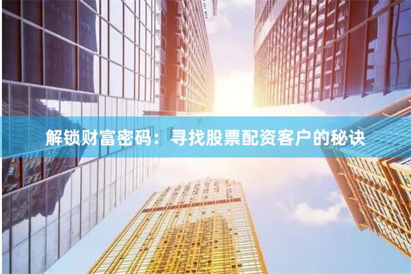 解鎖財(cái)富密碼：尋找股票配資客戶的秘訣