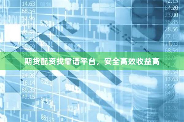 期貨配資找靠譜平臺(tái)，安全高效收益高