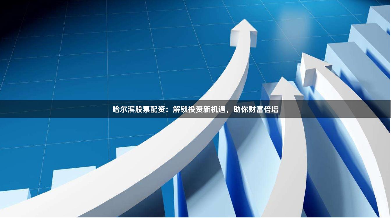 哈爾濱股票配資：解鎖投資新機遇，助你財富倍增