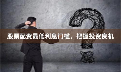 股票配資最低利息門檻，把握投資良機
