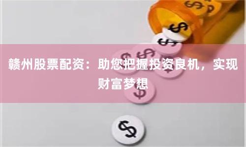 贛州股票配資：助您把握投資良機(jī)，實(shí)現(xiàn)財(cái)富夢(mèng)想